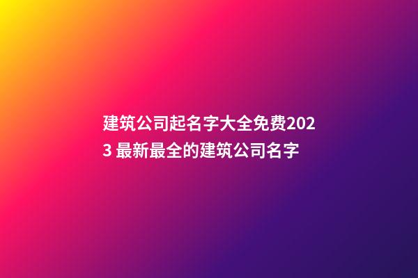建筑公司起名字大全免费2023 最新最全的建筑公司名字-第1张-公司起名-玄机派